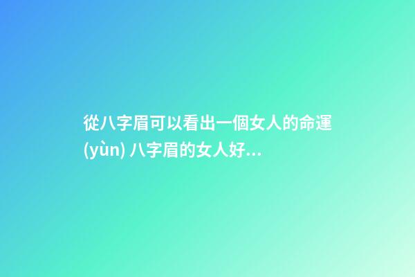 從八字眉可以看出一個女人的命運(yùn) 八字眉的女人好不好